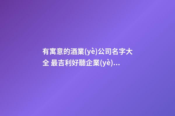 有寓意的酒業(yè)公司名字大全 最吉利好聽企業(yè)名,起名之家-第1張-公司起名-玄機(jī)派